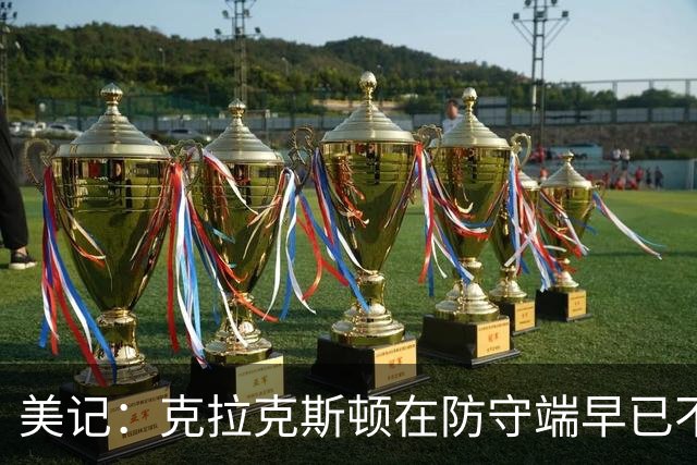 美记：克拉克斯顿在防守端早已不复当年之勇 换个球队看看吧